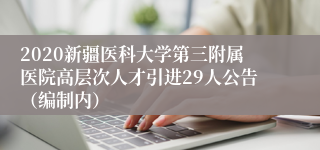 2020新疆医科大学第三附属医院高层次人才引进29人公告（编制内）