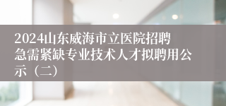 2024山东威海市立医院招聘急需紧缺专业技术人才拟聘用公示（二）