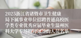 2025浙江省诸暨市卫生健康局下属事业单位招聘普通高校医学类专业优秀应届毕业生温州医科大学专场招聘拟签约人员名单