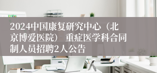 2024中国康复研究中心（北京博爱医院） 重症医学科合同制人员招聘2人公告