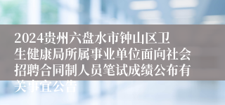 2024贵州六盘水市钟山区卫生健康局所属事业单位面向社会招聘合同制人员笔试成绩公布有关事宜公告