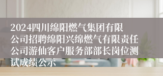 2024四川绵阳燃气集团有限公司招聘绵阳兴绵燃气有限责任公司游仙客户服务部部长岗位测试成绩公示