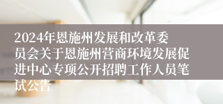 2024年恩施州发展和改革委员会关于恩施州营商环境发展促进中心专项公开招聘工作人员笔试公告