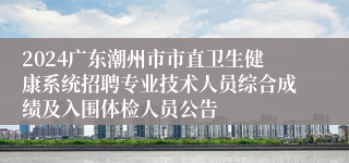 2024广东潮州市市直卫生健康系统招聘专业技术人员综合成绩及入围体检人员公告