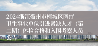 2024浙江衢州市柯城区医疗卫生事业单位引进紧缺人才（第二期）体检合格和入围考察人员公告