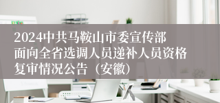 2024中共马鞍山市委宣传部面向全省选调人员递补人员资格复审情况公告（安徽）
