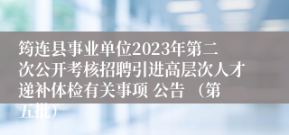 筠连县事业单位2023年第二次公开考核招聘引进高层次人才递补体检有关事项 公告 （第五批）