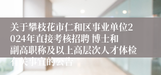关于攀枝花市仁和区事业单位2024年直接考核招聘 博士和副高职称及以上高层次人才体检有关事宜的公告
