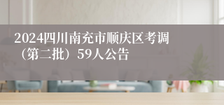 2024四川南充市顺庆区考调（第二批）59人公告
