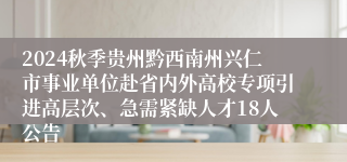2024秋季贵州黔西南州兴仁市事业单位赴省内外高校专项引进高层次、急需紧缺人才18人公告