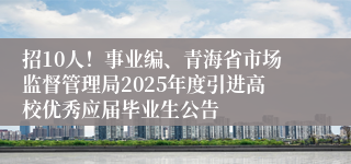 招10人!事业编、青海省市场监督管理局2025年度引进高校优秀应届毕业生公告