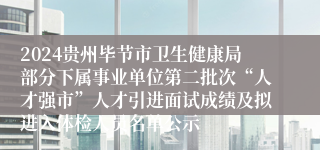 2024贵州毕节市卫生健康局部分下属事业单位第二批次“人才强市”人才引进面试成绩及拟进入体检人员名单公示