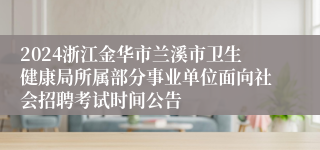 2024浙江金华市兰溪市卫生健康局所属部分事业单位面向社会招聘考试时间公告