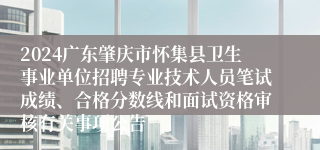 2024广东肇庆市怀集县卫生事业单位招聘专业技术人员笔试成绩、合格分数线和面试资格审核有关事项公告