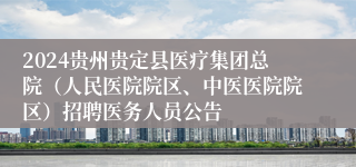 2024贵州贵定县医疗集团总院（人民医院院区、中医医院院区）招聘医务人员公告