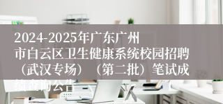 2024-2025年广东广州市白云区卫生健康系统校园招聘（武汉专场）（第二批）笔试成绩查询公告