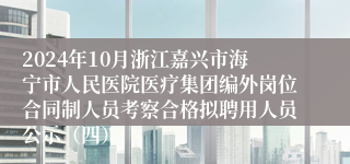 2024年10月浙江嘉兴市海宁市人民医院医疗集团编外岗位合同制人员考察合格拟聘用人员公示（四）