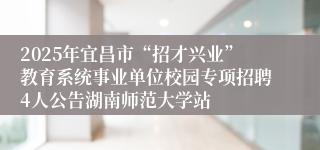 2025年宜昌市“招才兴业”教育系统事业单位校园专项招聘4人公告湖南师范大学站