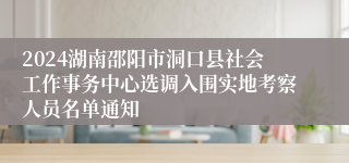 2024湖南邵阳市洞口县社会工作事务中心选调入围实地考察人员名单通知