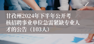 甘孜州2024年下半年公开考核招聘事业单位急需紧缺专业人才的公告（103人）