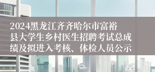 2024黑龙江齐齐哈尔市富裕县大学生乡村医生招聘考试总成绩及拟进入考核、体检人员公示