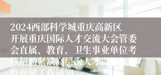 2024西部科学城重庆高新区开展重庆国际人才交流大会管委会直属、教育、卫生事业单位考核招聘紧缺高层次人才资格复审及面试工作通知