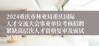 2024重庆市林业局重庆国际人才交流大会事业单位考核招聘紧缺高层次人才资格复审及面试通知