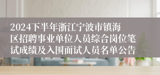 2024下半年浙江宁波市镇海区招聘事业单位人员综合岗位笔试成绩及入围面试人员名单公告