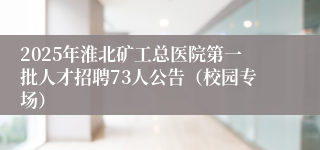 2025年淮北矿工总医院第一批人才招聘73人公告（校园专场）