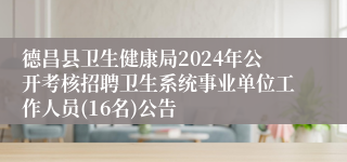 德昌县卫生健康局2024年公开考核招聘卫生系统事业单位工作人员(16名)公告