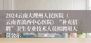 2024云南大理州人民医院（云南省滇西中心医院）“补充招聘”卫生专业技术人员拟聘用人员公示