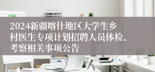 2024新疆喀什地区大学生乡村医生专项计划招聘人员体检、考察相关事项公告
