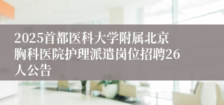 2025首都医科大学附属北京胸科医院护理派遣岗位招聘26人公告