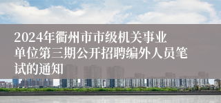 2024年衢州市市级机关事业单位第三期公开招聘编外人员笔试的通知