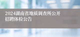 2024湖南省地质调查所公开招聘体检公告 