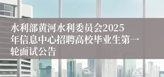 水利部黄河水利委员会2025年信息中心招聘高校毕业生第一轮面试公告