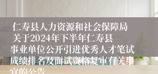  仁寿县人力资源和社会保障局 关于2024年下半年仁寿县事业单位公开引进优秀人才笔试成绩排名及面试资格复审有关事宜的公告