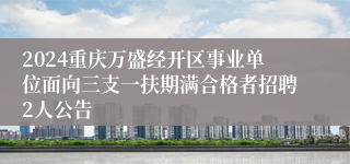 2024重庆万盛经开区事业单位面向三支一扶期满合格者招聘2人公告