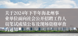 关于2024年下半年海北州事业单位面向社会公开招聘工作人员笔试成绩公布及现场资格审查的通知