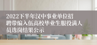 2022下半年汉中事业单位招聘带编入伍高校毕业生服役满人员选岗结果公示