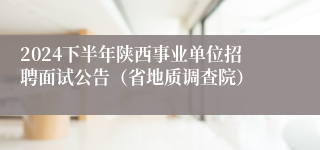 2024下半年陕西事业单位招聘面试公告（省地质调查院）