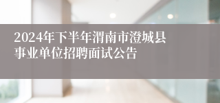 2024年下半年渭南市澄城县事业单位招聘面试公告
