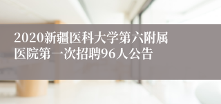 2020新疆医科大学第六附属医院第一次招聘96人公告