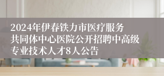 2024年伊春铁力市医疗服务共同体中心医院公开招聘中高级专业技术人才8人公告