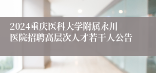 2024重庆医科大学附属永川医院招聘高层次人才若干人公告