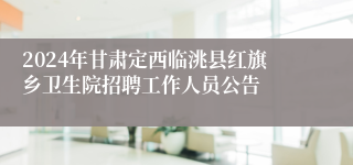 2024年甘肃定西临洮县红旗乡卫生院招聘工作人员公告
