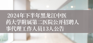  2024年下半年黑龙江中医药大学附属第二医院公开招聘人事代理工作人员13人公告