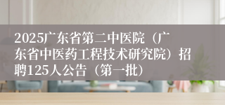 2025广东省第二中医院（广东省中医药工程技术研究院）招聘125人公告（第一批）