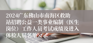 2024广东佛山市南海区救助站招聘公益一类事业编制（医生岗位）工作人员考试成绩及进入体检人员名单公示