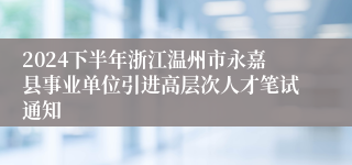 2024下半年浙江温州市永嘉县事业单位引进高层次人才笔试通知